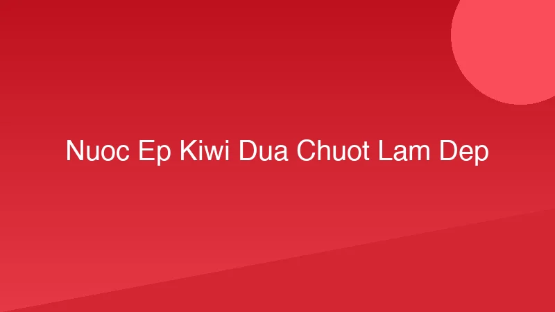 Nước Ép Kiwi Dưa Chuột: Công Thức Làm Đẹp Da